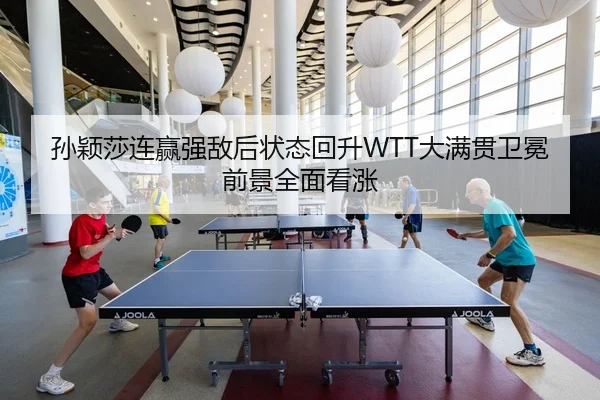孙颖莎连赢强敌后状态回升WTT大满贯卫冕前景全面看涨