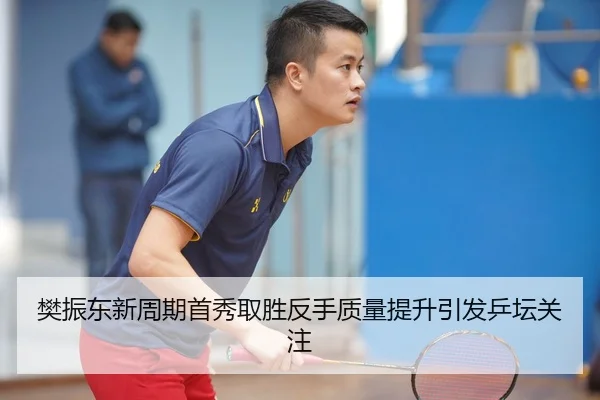 樊振东新周期首秀取胜反手质量提升引发乒坛关注