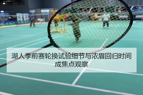 湖人季前赛轮换试验细节与浓眉回归时间成焦点观察